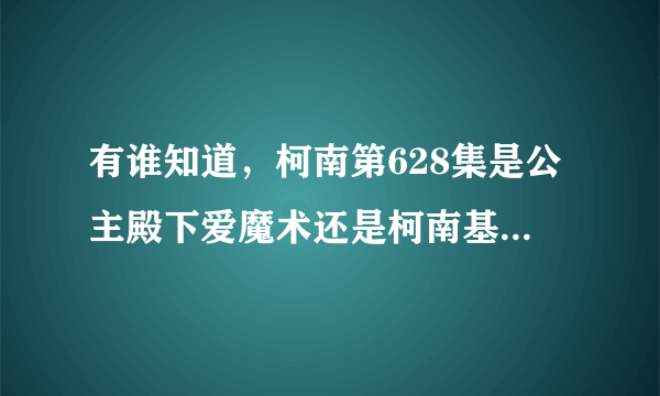 有谁知道，柯南第628集是公主殿下爱魔术还是柯南基德的龙马宝物攻防战？？