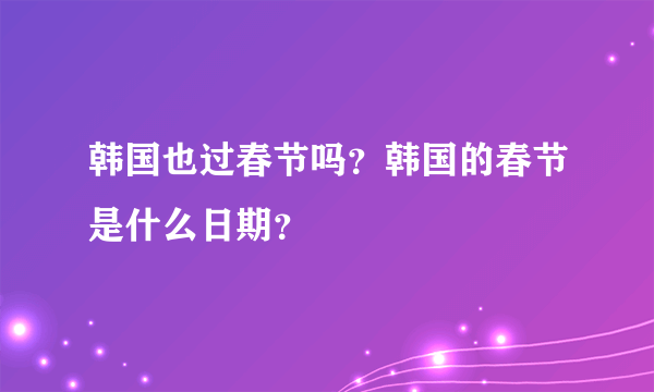 韩国也过春节吗？韩国的春节是什么日期？