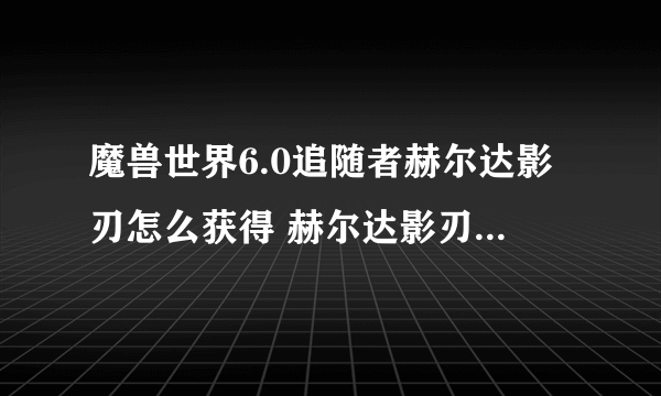 魔兽世界6.0追随者赫尔达影刃怎么获得 赫尔达影刃获得方法详解