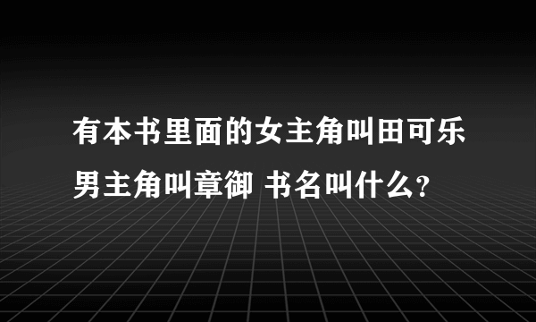 有本书里面的女主角叫田可乐男主角叫章御 书名叫什么？