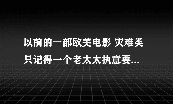 以前的一部欧美电影 灾难类 只记得一个老太太执意要下船 结果被河水从双腿腐蚀掉了