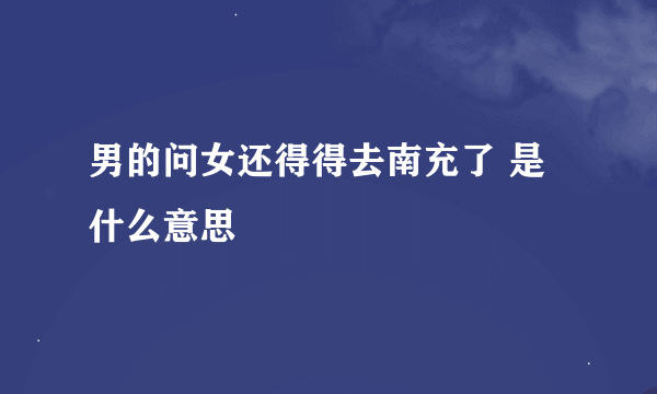 男的问女还得得去南充了 是什么意思