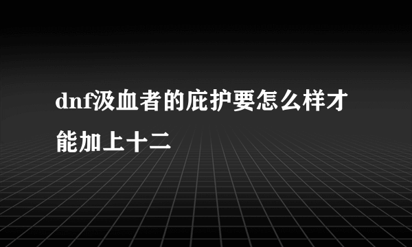 dnf汲血者的庇护要怎么样才能加上十二