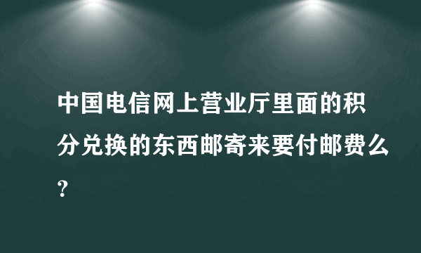 中国电信网上营业厅里面的积分兑换的东西邮寄来要付邮费么？