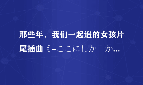 那些年，我们一起追的女孩片尾插曲《-ここにしか咲かない花》《只在这里盛开的花》吉他谱谁有的给下