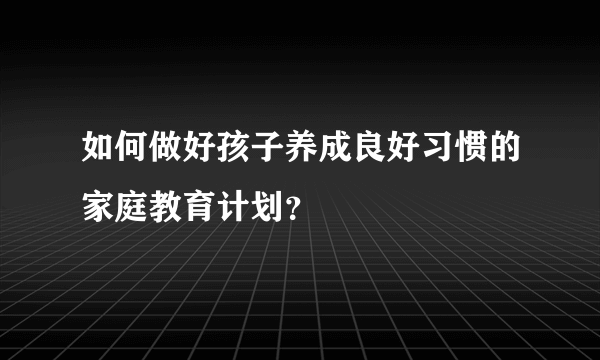 如何做好孩子养成良好习惯的家庭教育计划？