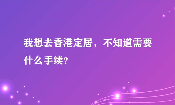 我想去香港定居，不知道需要什么手续？