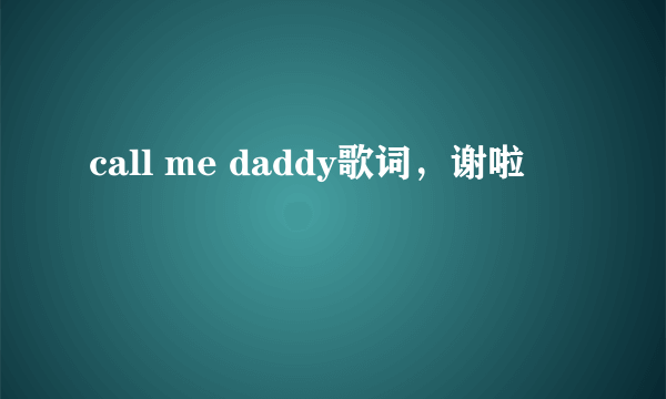 call me daddy歌词，谢啦