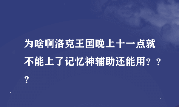 为啥啊洛克王国晚上十一点就不能上了记忆神辅助还能用？？？