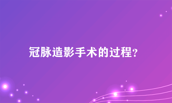 冠脉造影手术的过程？