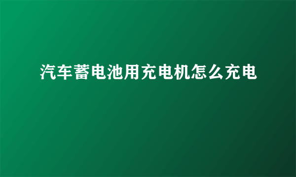 汽车蓄电池用充电机怎么充电