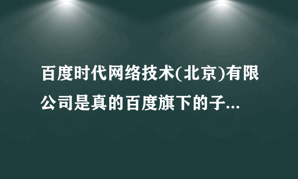 百度时代网络技术(北京)有限公司是真的百度旗下的子公司吗？