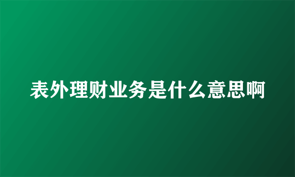 表外理财业务是什么意思啊