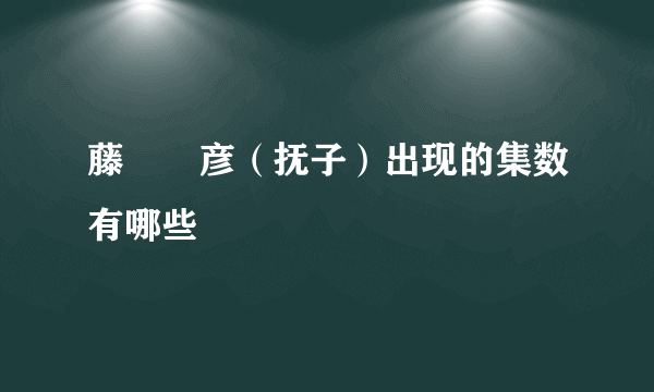 藤咲凪彦（抚子）出现的集数有哪些