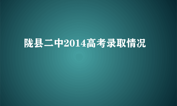 陇县二中2014高考录取情况