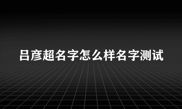 吕彦超名字怎么样名字测试