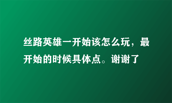 丝路英雄一开始该怎么玩，最开始的时候具体点。谢谢了