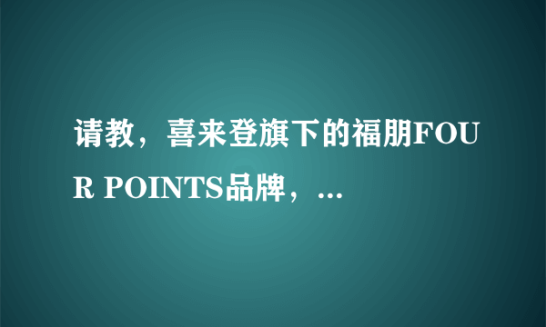 请教，喜来登旗下的福朋FOUR POINTS品牌，您说是四星的，但是有人说是五星的，可否给一点详细的介绍，谢谢