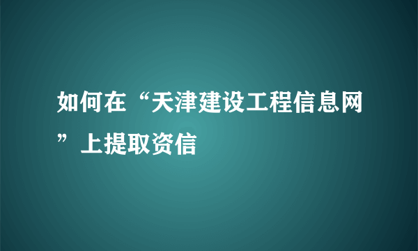 如何在“天津建设工程信息网”上提取资信