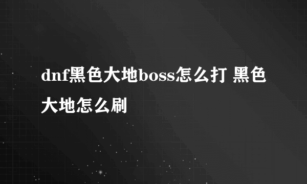 dnf黑色大地boss怎么打 黑色大地怎么刷