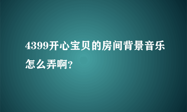 4399开心宝贝的房间背景音乐怎么弄啊？