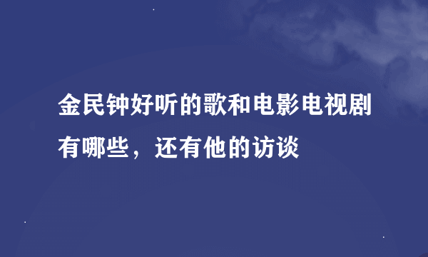 金民钟好听的歌和电影电视剧有哪些，还有他的访谈