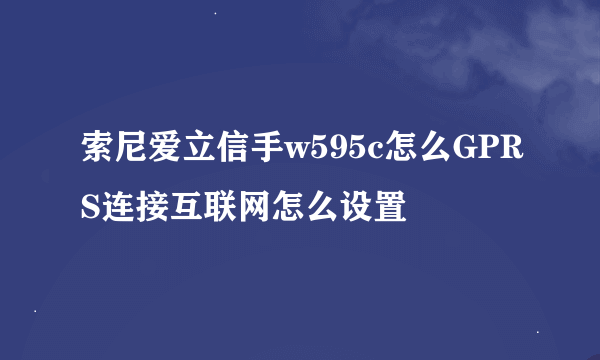 索尼爱立信手w595c怎么GPRS连接互联网怎么设置