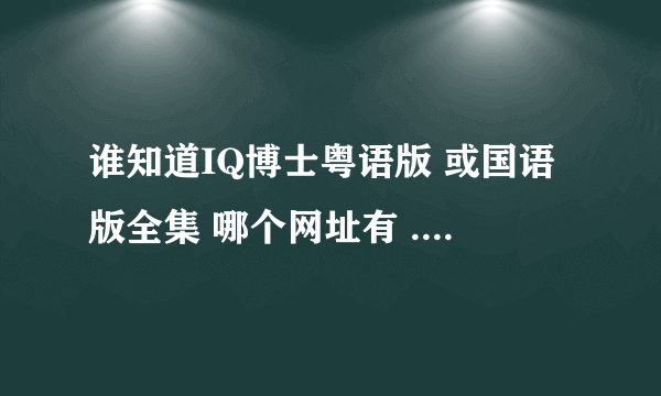 谁知道IQ博士粤语版 或国语版全集 哪个网址有 ....