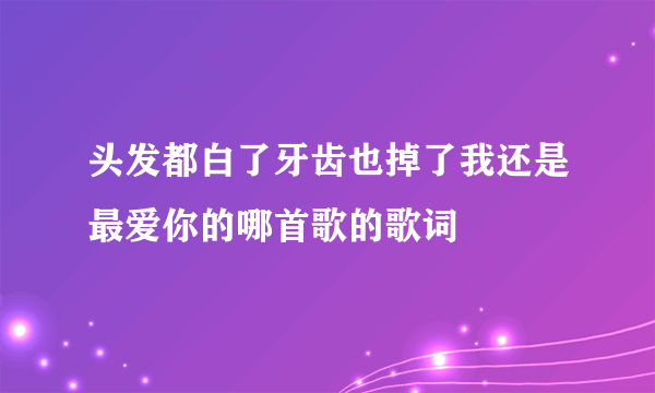 头发都白了牙齿也掉了我还是最爱你的哪首歌的歌词