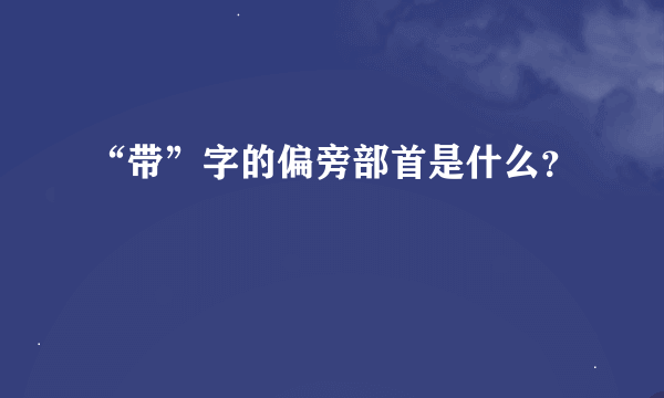 “带”字的偏旁部首是什么？