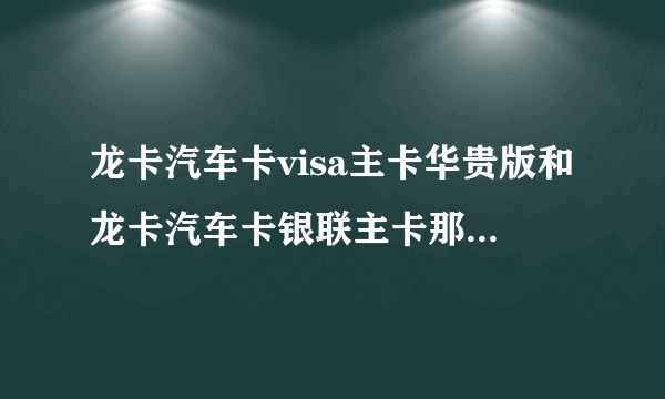 龙卡汽车卡visa主卡华贵版和龙卡汽车卡银联主卡那就容易通过