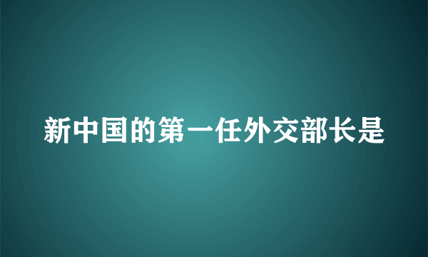 新中国的第一任外交部长是