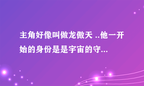 主角好像叫做龙傲天 ..他一开始的身份是是宇宙的守护者 求小说名