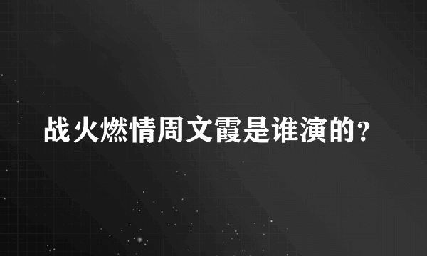 战火燃情周文霞是谁演的？