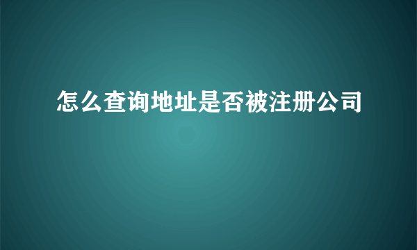 怎么查询地址是否被注册公司