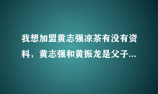 我想加盟黄志强凉茶有没有资料，黄志强和黄振龙是父子关系吗？他们的瘢痧凉茶谁的更正宗一些？