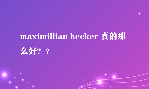 maximillian hecker 真的那么好？？