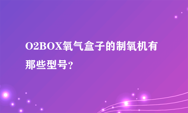 O2BOX氧气盒子的制氧机有那些型号？