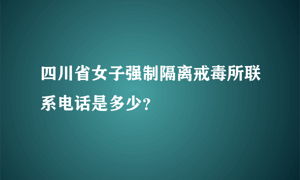 四川省女子强制隔离戒毒所联系电话是多少？