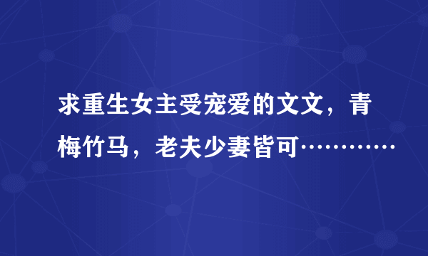 求重生女主受宠爱的文文，青梅竹马，老夫少妻皆可…………