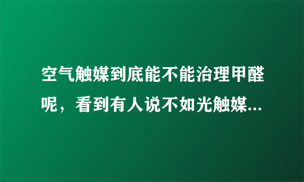 空气触媒到底能不能治理甲醛呢，看到有人说不如光触媒好，是假的，因为没有催化反应的能量，是不是呢？