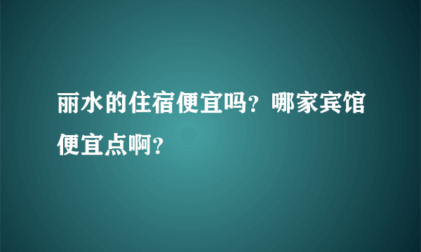 丽水的住宿便宜吗？哪家宾馆便宜点啊？