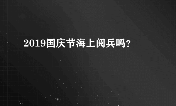 2019国庆节海上阅兵吗？