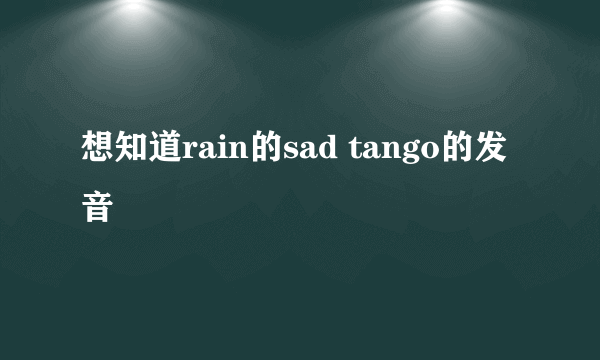 想知道rain的sad tango的发音