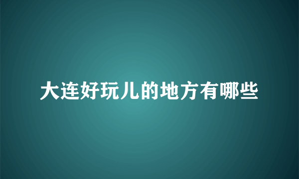 大连好玩儿的地方有哪些