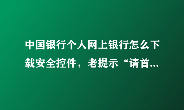 中国银行个人网上银行怎么下载安全控件，老提示“请首先下载并安装安全控件”