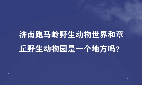 济南跑马岭野生动物世界和章丘野生动物园是一个地方吗？