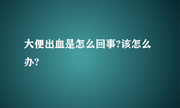 大便出血是怎么回事?该怎么办?