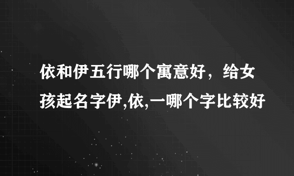 依和伊五行哪个寓意好，给女孩起名字伊,依,一哪个字比较好