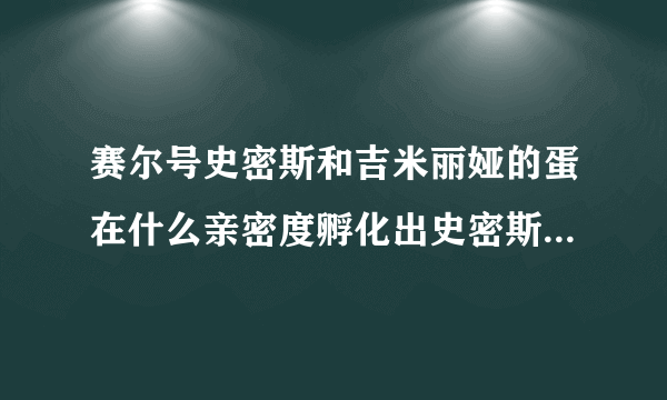 赛尔号史密斯和吉米丽娅的蛋在什么亲密度孵化出史密斯是几率大？